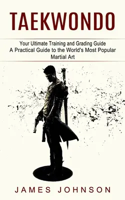 Taekwondo : Your Ultimate Training and Grading Guide (Guide pratique de l'art martial le plus populaire au monde) - Taekwondo: Your Ultimate Training and Grading Guide (A Practical Guide to the World's Most Popular Martial Art)