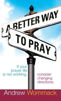 Une meilleure façon de prier : Si votre vie de prière ne fonctionne pas, envisagez de changer de direction - A Better Way to Pray: If Your Prayer Life Is Not Working, Consider Changing Directions