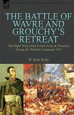 La bataille de Wavre et la retraite de Grouchy : l'aile droite de l'armée française et les Prussiens pendant la campagne de Waterloo 1815 - The Battle of Wavre and Grouchy's Retreat: the Right Wing of the French Army & Prussians During the Waterloo Campaign 1815