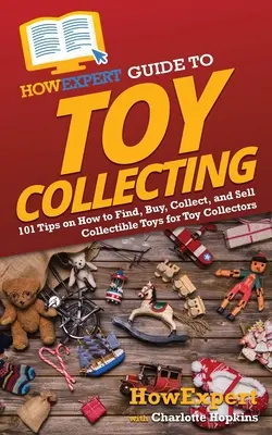 HowExpert Guide to Toy Collecting : 101 conseils pour trouver, acheter, collectionner et vendre des jouets de collection pour les collectionneurs de jouets - HowExpert Guide to Toy Collecting: 101 Tips on How to Find, Buy, Collect, and Sell Collectible Toys for Toy Collectors