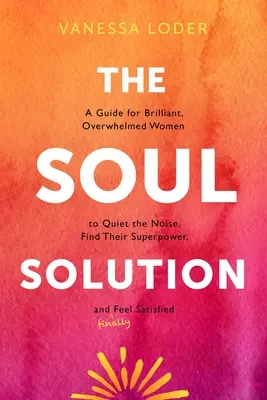 La solution de l'âme : Un guide pour les femmes brillantes et débordées afin de faire taire le bruit, de trouver leur super pouvoir et de se sentir (enfin) satisfaites. - The Soul Solution: A Guide for Brilliant, Overwhelmed Women to Quiet the Noise, Find Their Superpower, and (Finally) Feel Satisfied