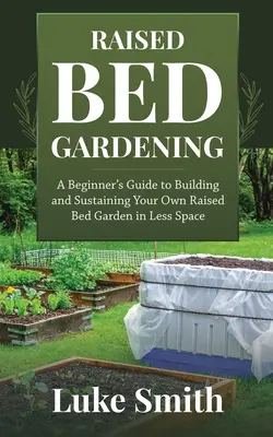 Raised Bed Gardening : Un guide du débutant pour construire et entretenir son propre jardin surélevé dans un espace réduit - Raised Bed Gardening: A Beginner's Guide to Building and Sustaining Your Own Raised Bed Garden in Less Space