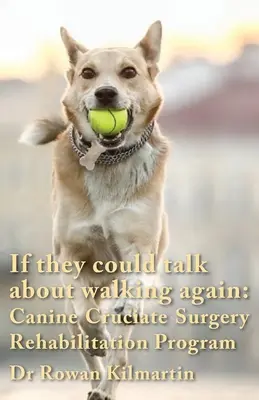 S'ils pouvaient parler de marcher à nouveau : Programme de réadaptation à la chirurgie cruciforme canine : Un programme détaillé de 10 semaines d'approches spécifiques, d'exercices, - If they could talk about walking again: Canine Cruciate Surgery Rehabilitation Program: A 10 week detailed program of specific approaches, exercises,