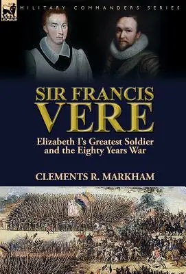 Sir Francis Vere : Le plus grand soldat d'Elizabeth I et la guerre de quatre-vingts ans - Sir Francis Vere: Elizabeth I's Greatest Soldier and the Eighty Years War