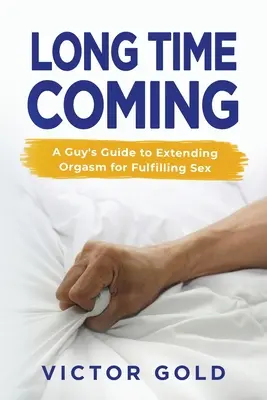 Long Time Coming : Le guide de l'homme qui prolonge l'orgasme pour une sexualité épanouie - Long Time Coming: A Guy's Guide to Extending Orgasm for Fulfilling Sex