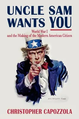 L'Oncle Sam vous veut : La Première Guerre mondiale et la formation du citoyen américain moderne - Uncle Sam Wants You: World War I and the Making of the Modern American Citizen