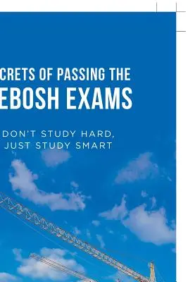 Les secrets de la réussite aux examens Nebosh : N'étudiez pas durement, étudiez intelligemment - Secrets of Passing the Nebosh Exams: Don'T Study Hard, Just Study Smart