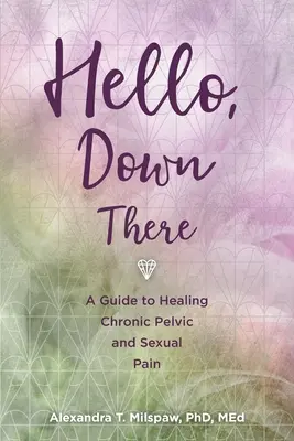 Hello, Down There : Un guide pour guérir les douleurs pelviennes et sexuelles chroniques - Hello, Down There: A guide to healing chronic pelvic and sexual pain