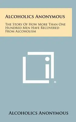 Les Alcooliques anonymes : L'histoire de la guérison de plus de cent hommes de l'alcoolisme - Alcoholics Anonymous: The Story Of How More Than One Hundred Men Have Recovered From Alcoholism