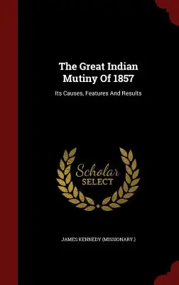 La grande mutinerie indienne de 1857 : Ses causes, ses caractéristiques et ses résultats ((Missionary ). James Kennedy) - The Great Indian Mutiny Of 1857: Its Causes, Features And Results ((Missionary ). James Kennedy)