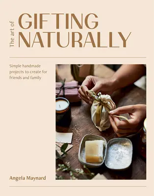 L'art d'offrir naturellement : Des projets simples, faits à la main, à créer pour les amis et la famille - The Art of Gifting Naturally: Simple, Handmade Projects to Create for Friends and Family