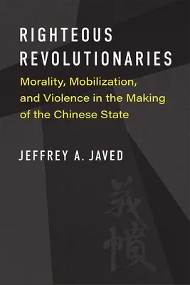 Révolutionnaires vertueux : Moralité, mobilisation et violence dans la construction de l'État chinois - Righteous Revolutionaries: Morality, Mobilization, and Violence in the Making of the Chinese State