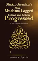 Shakib Arsalan's Why Muslims Lagged Behind and Others Progressed - A New English Translation (Pourquoi les musulmans sont restés à la traîne et d'autres ont progressé) - Shakib Arsalan's Why Muslims Lagged Behind and Others Progressed - A New English Translation