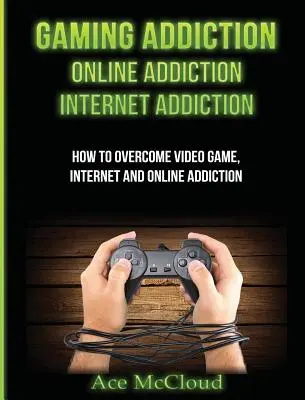 Addiction aux jeux : La dépendance au jeu : La dépendance en ligne : La dépendance à Internet : Comment vaincre la dépendance aux jeux vidéo, à l'Internet et à l'Internet - Gaming Addiction: Online Addiction: Internet Addiction: How To Overcome Video Game, Internet, And Online Addiction