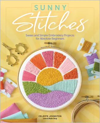 Sunny Stitches : Projets de broderie simples et agréables pour les débutantes absolues - Sunny Stitches: Sweet & Simple Embroidery Projects for Absolute Beginners