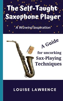 Le saxophoniste autodidacte : Un guide pour débloquer les techniques de jeu du saxophone - The Self-Taught Saxophone Player: A Guide for Uncorking Sax-Playing Techniques
