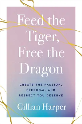 Nourrir le tigre, libérer le dragon : Créez la passion, la liberté et le respect que vous méritez - Feed the Tiger, Free the Dragon: Create the Passion, Freedom, and Respect You Deserve