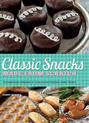 Snacks classiques faits maison : 70 versions maison de vos friandises de marque préférées - Classic Snacks Made from Scratch: 70 Homemade Versions of Your Favorite Brand-Name Treats
