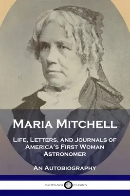 Maria Mitchell : La vie, les lettres et les journaux de la première femme astronome d'Amérique - Une autobiographie - Maria Mitchell: Life, Letters, and Journals of America's First Woman Astronomer - An Autobiography