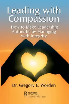 Diriger avec compassion : Comment rendre le leadership authentique en gérant avec intégrité - Leading with Compassion: How to Make Leadership Authentic by Managing with Integrity