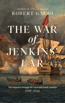 La guerre de l'oreille de Jenkins : La lutte oubliée pour l'Amérique du Nord et du Sud : 1739-1742 - The War of Jenkins' Ear: The Forgotten Struggle for North and South America: 1739-1742
