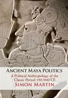 Ancienne politique maya : Une anthropologie politique de la période classique 150-900 Ce - Ancient Maya Politics: A Political Anthropology of the Classic Period 150-900 Ce