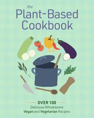 Le livre de cuisine à base de plantes : Plus de 100 recettes végétaliennes et végétariennes délicieusement saines - The Plant Based Cookbook: Over 100 Deliciously Wholesome Vegan and Vegetarian Recipes