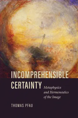 La certitude incompréhensible : Métaphysique et herméneutique de l'image - Incomprehensible Certainty: Metaphysics and Hermeneutics of the Image
