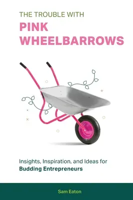 Le problème des brouettes roses : Une vision, une inspiration et des idées pour les entrepreneurs en herbe - The Trouble with Pink Wheelbarrows: Insight, Inspiration, and Ideas for Budding Entrepreneurs