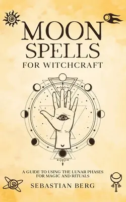 Sortilèges de la lune pour la sorcellerie : Un guide pour utiliser les phases lunaires pour la magie et les rituels - Moon Spells for Witchcraft: A Guide to Using the Lunar Phases for Magic and Rituals