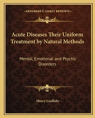 Maladies aiguës Leur traitement uniforme par des méthodes naturelles : Troubles mentaux, émotionnels et psychiques - Acute Diseases Their Uniform Treatment by Natural Methods: Mental, Emotional and Psychic Disorders