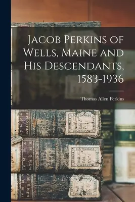 Jacob Perkins de Wells, Maine et ses descendants, 1583-1936 - Jacob Perkins of Wells, Maine and His Descendants, 1583-1936