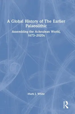 Une histoire globale du Paléolithique supérieur : L'assemblage du monde acheuléen, 1673-2020s - A Global History of The Earlier Palaeolithic: Assembling the Acheulean World, 1673-2020s