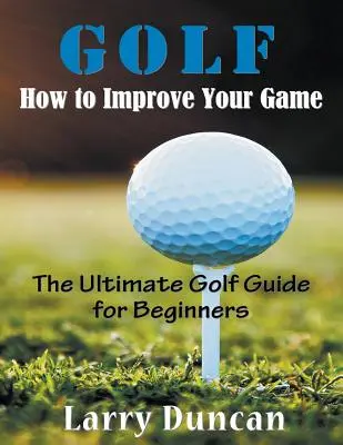 Golf : Comment améliorer votre jeu (LARGE PRINT) : Le guide ultime du golf pour les débutants - Golf: How to Improve Your Game (LARGE PRINT): The Ultimate Golf Guide for Beginners