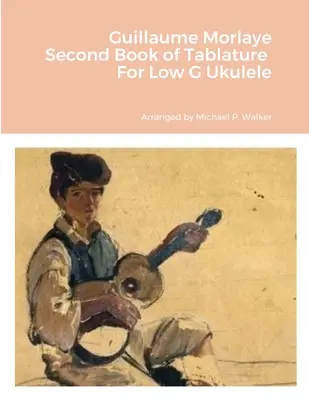 Guillaume Morlaye Deuxième Livre de Tablatures Pour Ukulélé Sol Faible - Guillaume Morlaye Second Book of Tablature For Low G Ukulele