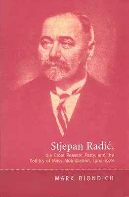 Stjepan Radic, le parti paysan croate et la politique de mobilisation de masse, 1904-1928 - Stjepan Radic, the Croat Peasant Party, and the Politics of Mass Mobilization,1904-1928