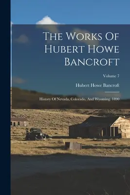 The Works Of Hubert Howe Bancroft : History Of Nevada, Colorado, And Wyoming. 1890 ; Volume 7 - The Works Of Hubert Howe Bancroft: History Of Nevada, Colorado, And Wyoming. 1890; Volume 7