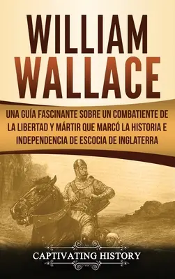 William Wallace : Une histoire fascinante sur un combattant de la liberté et du droit qui a marqué l'histoire et l'indépendance de l'Ecosse de l'I - William Wallace: Una gua fascinante sobre un combatiente de la libertad y mrtir que marc la historia e independencia de Escocia de I