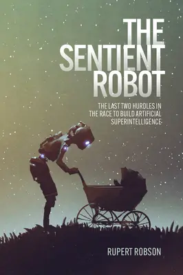 Le Robot Sensitif : Les deux derniers obstacles dans la course à la superintelligence artificielle - The Sentient Robot: The Last Two Hurdles in the Race to Build Artificial Superintelligence