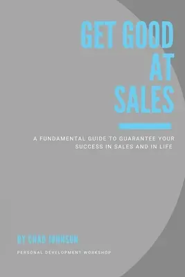 Soyez bon dans la vente : Un guide fondamental pour garantir votre succès dans la vente et dans la vie - Get Good At Sales: A Fundamental Guide to Guarantee Your Success in Sales and in Life