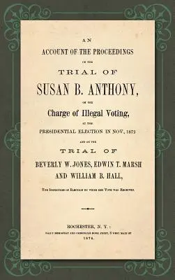 Compte rendu des procédures du procès de Susan B. Anthony, accusée d'avoir voté illégalement lors de l'élection présidentielle de novembre 1872, et du procès de Susan B. Anthony, accusée d'avoir voté illégalement lors de l'élection présidentielle de septembre 1872. - An Account of the Proceedings in the Trial of Susan B. Anthony, on the Charge of Illegal Voting, at the Presidential Election in Nov., 1872. and on th