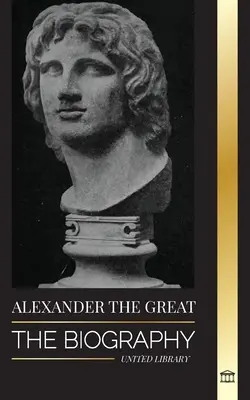 Alexandre le Grand : la biographie d'un roi macédonien sanguinaire et conquérant ; stratégie, empire et héritage - Alexander the Great: The Biography of a Bloody Macedonian King and Conquirer; Strategy, Empire and Legacy