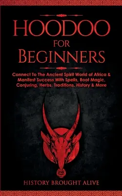 Hoodoo pour les débutants : Le monde des esprits anciens de l'Afrique et la manifestation du succès avec les sorts, la magie des racines, la conjuration, les herbes, les traditions... - Hoodoo for Beginners: Connect To The Ancient Spirit World of Africa & Manifest Success With Spells, Root Magic, Conjuring, Herbs, Traditions