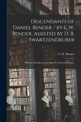 Descendants de Daniel Bender / par C.W. Bender, assisté par D.B. Swartzendruber ; avec une introduction par Elmer G. Swartzendruber. - Descendants of Daniel Bender / by C.W. Bender, Assisted by D. B. Swartzendruber; With an Introduction by Elmer G. Swartzendruber.