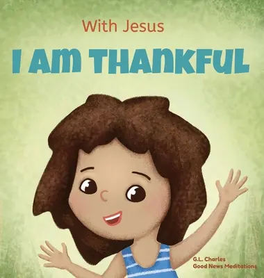 Avec Jésus, je suis reconnaissant : Un livre chrétien pour enfants sur la gratitude, aidant les enfants à remercier en toute circonstance ; un grand cadeau biblique pour les enfants. - With Jesus I am Thankful: A Christian children's book about gratitude, helping kids give thanks in any circumstance; great biblical gift for tha