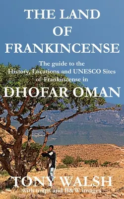 Le pays de l'encens - Dhofar Oman : Le guide de l'histoire, des lieux et des sites UNESCO de l'encens - The Land of Frankincense - Dhofar Oman: The guide to the History, Locations and UNESCO Sites of Frankincense