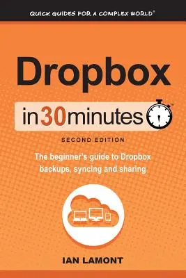 Dropbox en 30 minutes, deuxième édition : Le guide du débutant pour les sauvegardes, la synchronisation et le partage de Dropbox - Dropbox in 30 Minutes, Second Edition: The beginner's guide to Dropbox backups, syncing, and sharing