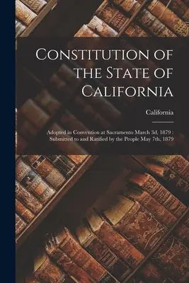 Constitution de l'Etat de Californie : Adoptée en congrès à Sacramento le 3 mars 1879 : Soumise et ratifiée par le peuple le 7 mai 1879 - Constitution of the State of California: Adopted in Convention at Sacramento March 3d, 1879: Submitted to and Ratified by the People May 7th, 1879