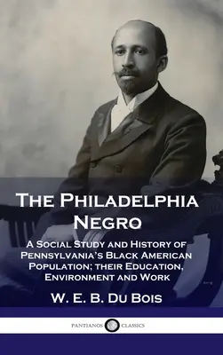 Philadelphia Negro : Une étude sociale et une histoire de la population noire américaine de Pennsylvanie, de son éducation, de son environnement et de son travail - Philadelphia Negro: A Social Study and History of Pennsylvania's Black American Population; their Education, Environment and Work