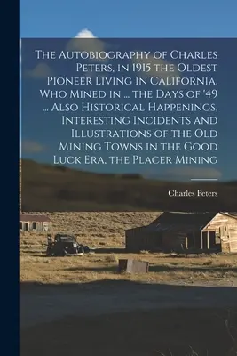 L'autobiographie de Charles Peters, en 1915 le plus ancien pionnier vivant en Californie, qui a exploité la mine en 49... ainsi que des événements historiques, - The Autobiography of Charles Peters, in 1915 the Oldest Pioneer Living in California, who Mined in ... the Days of '49 ... Also Historical Happenings,